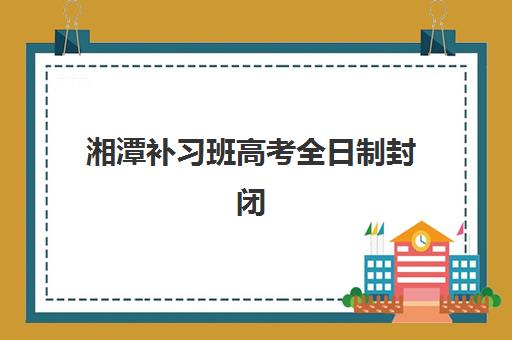 湘潭补习班高考全日制封闭式集训营有哪些学校可选?2025年最新权威排名、择校标准与成功案例全解析 湘潭补习班高考全日制封闭式集训营有哪些学校可选?2025年最新权威排名、择校标准与成功案例全解析
