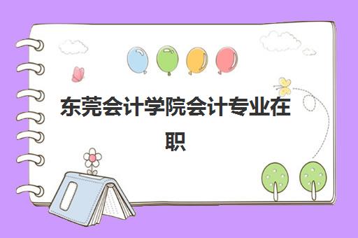 东莞会计学院会计专业在职研课程辅导机构有哪些学校好？2025年权威TOP5榜单、各校特色解析与科学择校全攻略