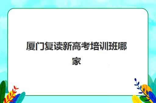 厦门复读新高考培训班哪家好多少钱？2025年最新排名与费用解析、择校全指南
