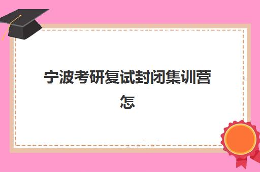 宁波考研复试封闭集训营怎么选？2025年五大机构硬核解析与择校指南