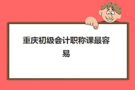 重庆初级会计职称课最容易的大学排名如何查询？2025年最新通过率榜单、各校课程特色与备考全攻略深度解析