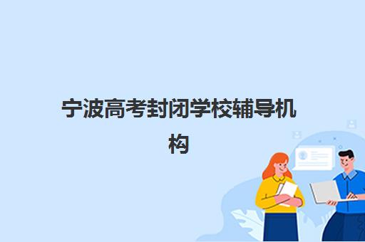 宁波高考封闭学校辅导机构排名一览表如何科学选择?2025年十大机构评测、择校指南与避坑攻略 宁波高考封闭学校辅导机构排名一览表如何科学选择?2025年十大机构评测、择校指南与避坑攻略