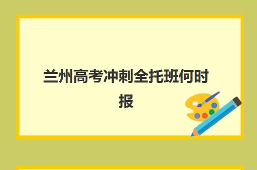 兰州高考冲刺全托班何时报名？2025年时间表与择校指南