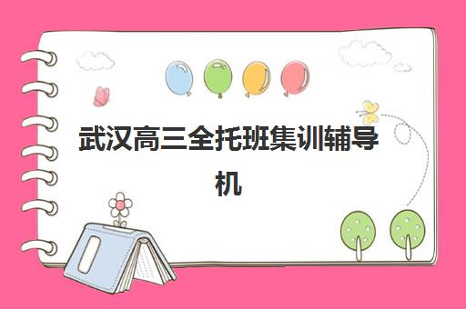 武汉高三全托班集训辅导机构排行榜有哪些？2025年最新权威榜单、择校标准与成功案例全解析