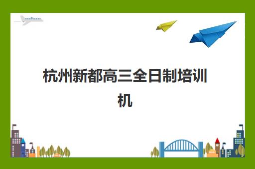 杭州新都高三全日制培训机构辅导机构最新排行榜如何查询？2025年权威榜单与个性化择校指南全解析