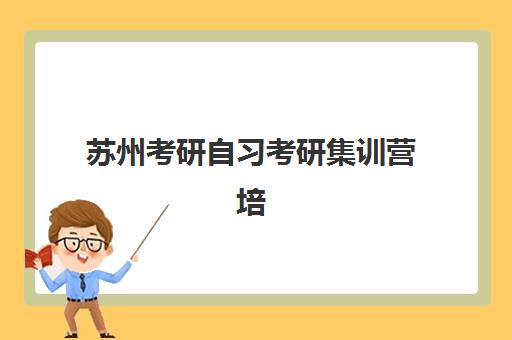 苏州考研自习考研集训营培训机构哪家好一点？2025年最新排名榜单、选择标准与报名指南全解析