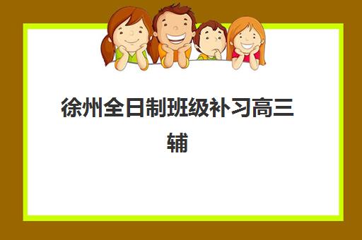 徐州全日制班级补习高三辅导机构哪家强一点？2025年最新实力对比、择校指南与成功案例解析