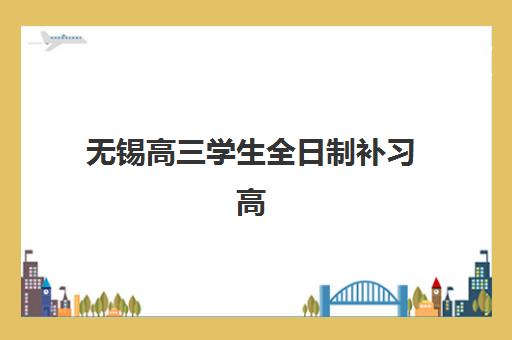 无锡高三学生全日制补习高满意度机构TOP5如何选择？2025年最新榜单、各校特色与择校指南全解析