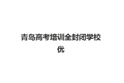 青岛高考培训全封闭学校优质机构TOP5推荐如何选择？2025年最新排名榜单、择校标准与成功案例全解析