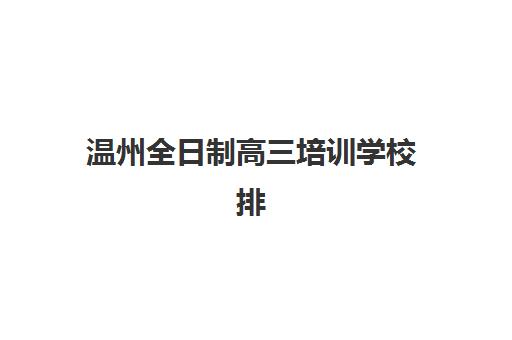 温州全日制高三培训学校排名一览表最新如何科学参考？2025年权威榜单解读、择校策略与成功案例全解析