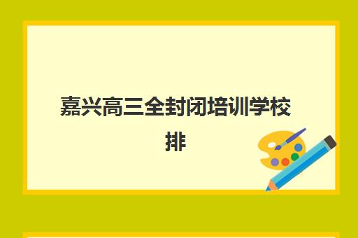 嘉兴高三全封闭培训学校排名机构如何选择？2025年最新权威榜单解析与择校全攻略
