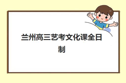兰州高三艺考文化课全日制高满意度机构案例集如何获取？2025年最新排名榜单与科学择校全攻略