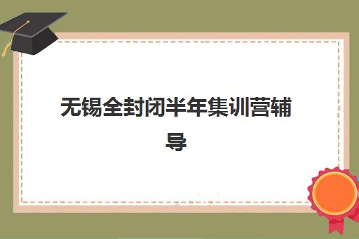无锡全封闭半年集训营辅导培训机构哪家好？2025年最新机构对比与择校指南
