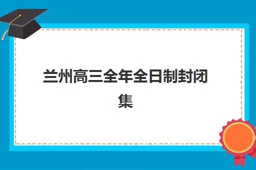兰州高三全年全日制封闭集训最好辅导学校排名如何查询?2025年最新权威榜单、择校指南与成功案例深度解析 兰州高三全年全日制封闭集训最好辅导学校排名如何查询?2025年最新权威榜单、择校指南与成功案例深度解析