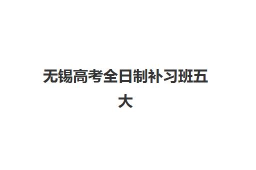 无锡高考全日制补习班五大机构竞争力如何？2025年最新排名、课程对比与择校指南