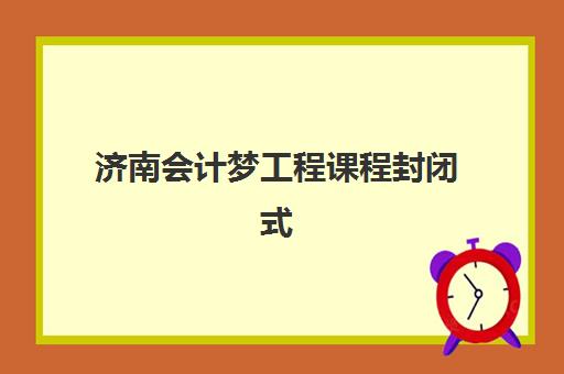 济南会计梦工程课程封闭式集训营有哪些学校可选？2025年最新学校名单、课程特色与择校全攻略