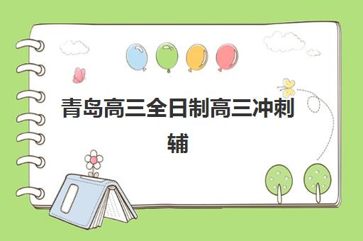 青岛高三全日制高三冲刺辅导班有哪些学校可以报？2025年最新权威排名与科学择校全攻略指南