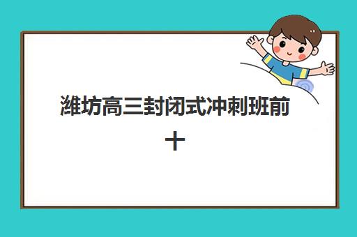 潍坊高三封闭式冲刺班前十强怎么选？2025年最新排名与择校全攻略