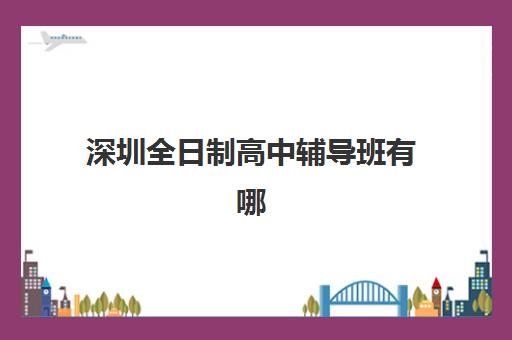 深圳全日制高中辅导班有哪些学校可以报？2025年十大金牌机构深度评测与择校全攻略