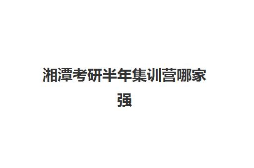 湘潭考研半年集训营哪家强？2026年五大高口碑机构特色解析与避坑指南