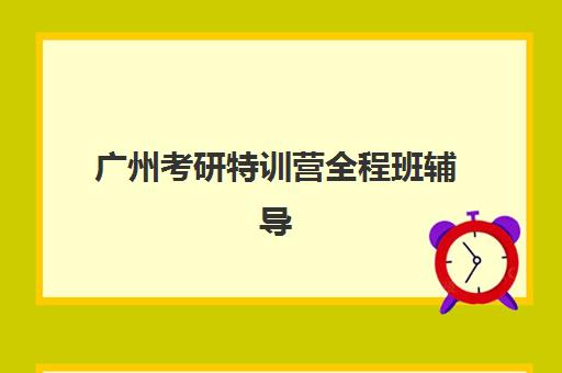 广州考研特训营全程班辅导机构哪家好一点？2025年最新权威排名、各校特色解析与科学择校全指南