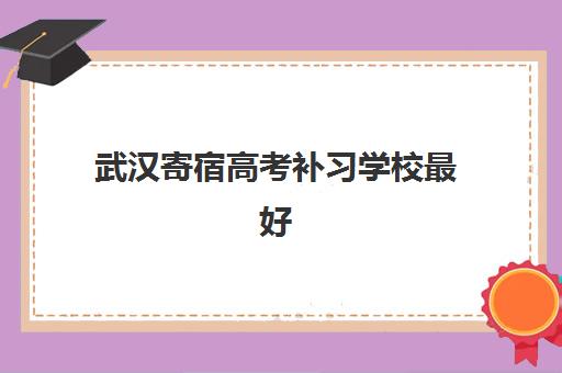 武汉寄宿高考补习学校最好辅导学校是哪个？2025年最新权威排名、各校特色解析与科学择校全指南