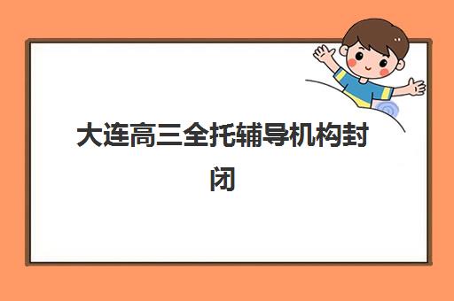 大连高三全托辅导机构封闭式集训营怎么样啊？2025年十大排名、课程费用与择校全指南