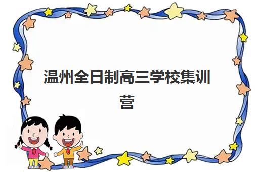 温州全日制高三学校集训营排名榜前十名如何查询？2025年权威TOP10榜单详情、各校特色对比与科学择校全指南