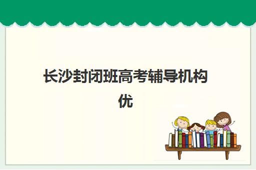 长沙封闭班高考辅导机构优质服务案例集如何获取？2025年最新成功案例、服务特色与择校指南全解析