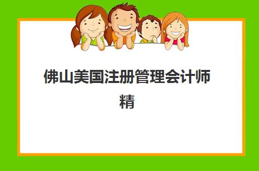 佛山美国注册管理会计师精讲课程机构教研能力TOP5如何选择？2025年最新实力排名、师资对比与择校全攻略