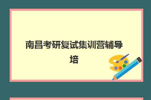 南昌考研复试集训营辅导培训机构有哪些选择？2025年十大机构排名与择校全攻略