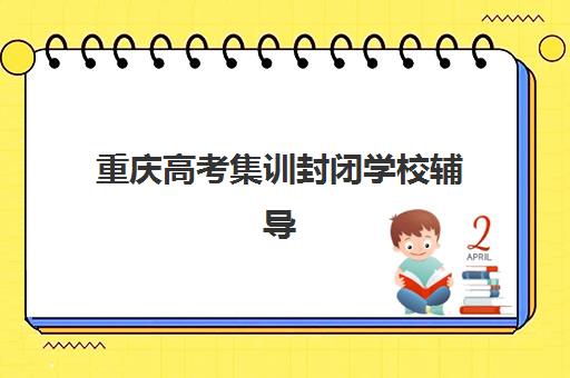 重庆高考集训封闭学校辅导机构有哪些学校，2025年最新排名与封闭式集训营选择全指南