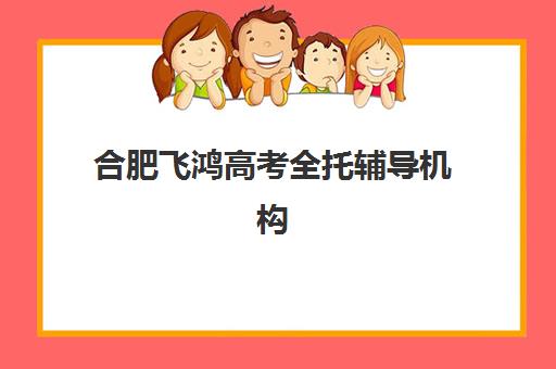 合肥飞鸿高考全托辅导机构排名一览表最新查询？2025年权威排名、课程特色与择校指南全解析