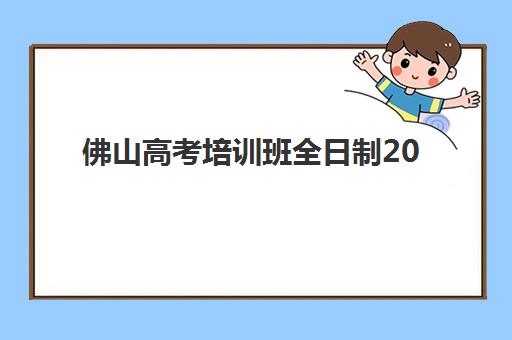 佛山高考培训班全日制2025报名时间是多少？最新招生政策与择校指南全解析