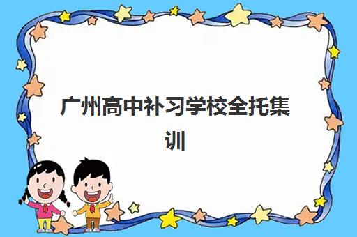 广州高中补习学校全托集训营哪个比较好一点？2025年最新排名前十榜单与科学择校全攻略解析