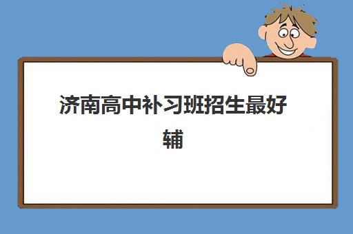 济南高中补习班招生最好辅导学校有哪些？2025年权威前十排名、择校指南与报名全攻略