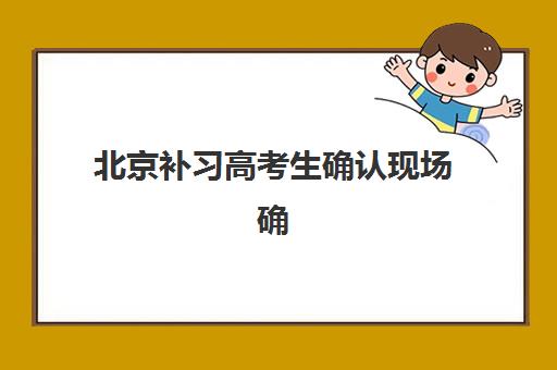 北京补习高考生确认现场确认时间表：2026年报名流程与材料清单详解