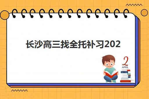 长沙高三找全托补习2025年时间是多少？2025年最新时间表、报名流程与择校指南全解析