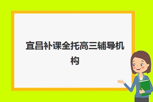 宜昌补课全托高三辅导机构哪家好一点如何判断？2025年最新前十排名、各校特色优势与科学选择全指南