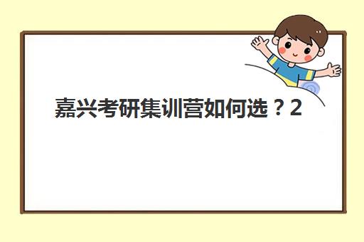 嘉兴考研集训营如何选?2025最新排名与避坑指南全解析 嘉兴考研集训营如何选?2025最新排名与避坑指南全解析