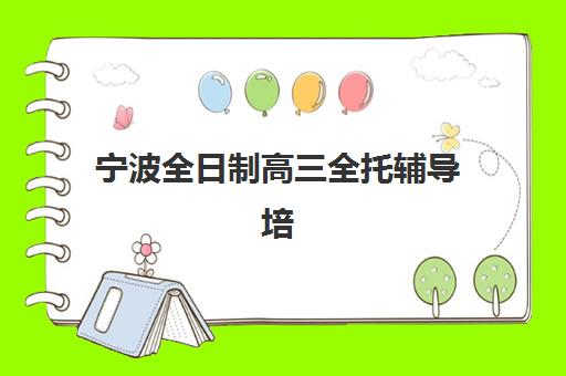 宁波全日制高三全托辅导培训机构哪家强些？2025年最新权威排名与科学择校全攻略