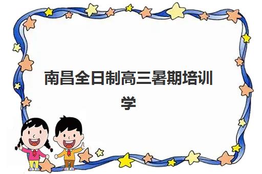 南昌全日制高三暑期培训学校优质机构TOP5推荐如何选择?2025年最新排名、择校指南与报名全攻略 南昌全日制高三暑期培训学校优质机构TOP5推荐如何选择?2025年最新排名、择校指南与报名全攻略