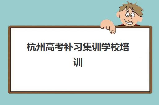 杭州高考补习集训学校培训机构哪家口碑比较好？2025年最新权威十大排名、各校特色深度解析与科学择校全攻略