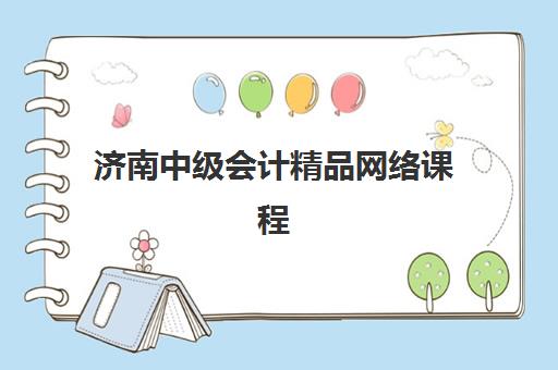 济南中级会计精品网络课程辅导机构那家比较好？2025年权威机构对比、选择标准与报名流程全解析