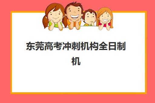 东莞高考冲刺机构全日制机构用户满意度速递如何查询？最新满意度榜单、各校优势与择校指南全解析