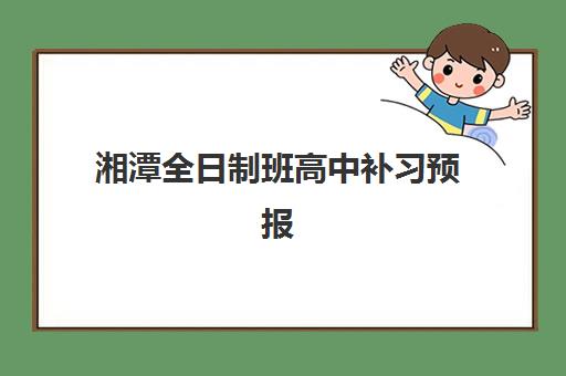 湘潭全日制班高中补习预报名考点查询时间如何安排？2025年最新预报名时段、考点分布与完整流程指南