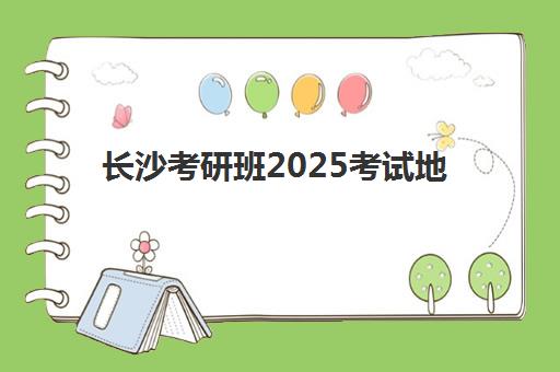长沙考研班2025考试地点全知道,考点分布、交通住宿与高效备考全攻略 长沙考研班2025考试地点全知道,考点分布、交通住宿与高效备考全攻略