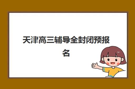 天津高三辅导全封闭预报名时间2026年如何查询？最新时间节点、报名流程与成功案例全攻略