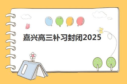 嘉兴高三补习封闭2025年考试时间如何安排？最新权威时间表解析、封闭机构选择与备考全攻略