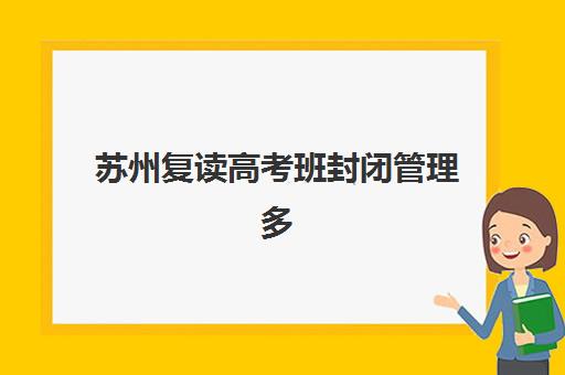 苏州复读高考班封闭管理多少钱一个月？2025年月度费用全解析与优质机构选择指南